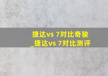 捷达vs 7对比奇骏_捷达vs 7对比测评